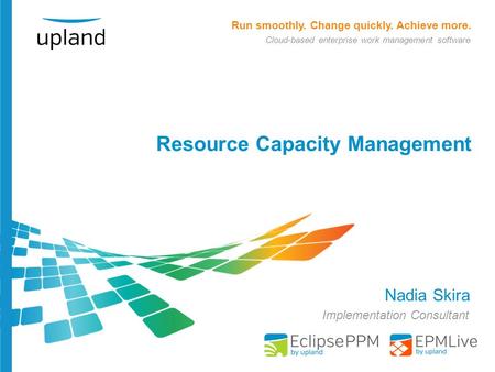 Run smoothly. Change quickly. Achieve more. Cloud-based enterprise work management software Resource Capacity Management Nadia Skira Implementation Consultant.