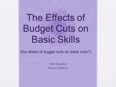 The Effects of Budget Cuts on Basic Skills (the afekts of bugget kuts on basik scils?) John Stanskas Dianna Chiabotti.