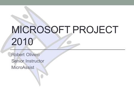 MICROSOFT PROJECT 2010 Robert Olivieri Senior Instructor MicroAssist.