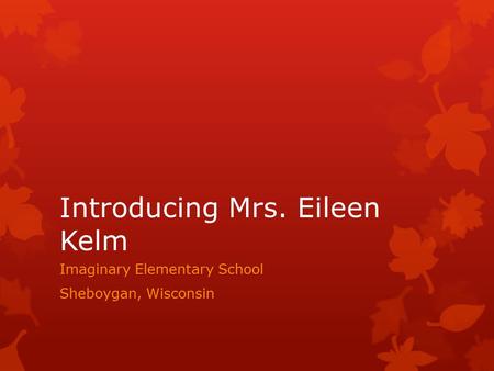 Introducing Mrs. Eileen Kelm Imaginary Elementary School Sheboygan, Wisconsin.