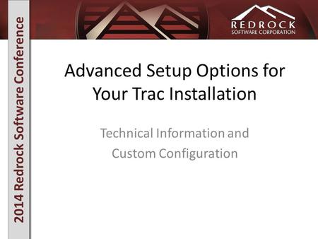 2014 Redrock Software Conference Advanced Setup Options for Your Trac Installation Technical Information and Custom Configuration.