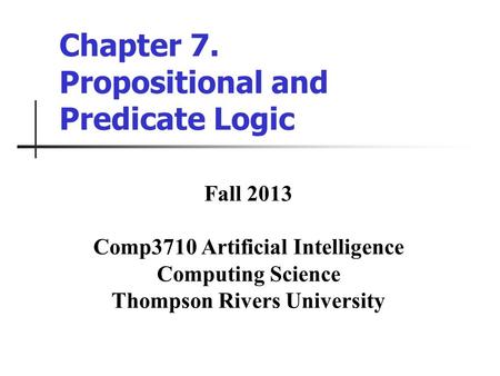 Chapter 7. Propositional and Predicate Logic Fall 2013 Comp3710 Artificial Intelligence Computing Science Thompson Rivers University.