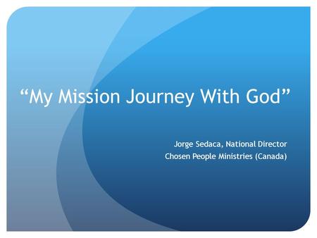 “My Mission Journey With God” Jorge Sedaca, National Director Chosen People Ministries (Canada)