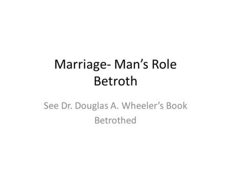 Marriage- Man’s Role Betroth See Dr. Douglas A. Wheeler’s Book Betrothed.