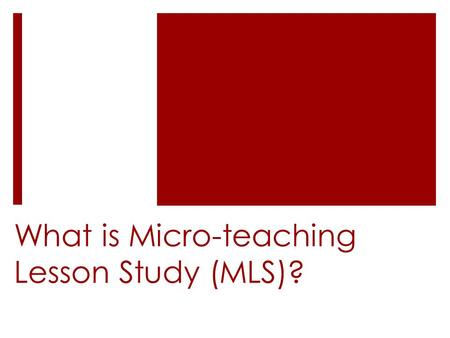 What is Micro-teaching Lesson Study (MLS)?. Lesson study, microteaching, and MLS  MLS was developed by combining elements of lesson study and microteaching.