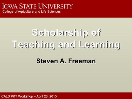 CALS P&T Workshop – April 23, 2015 College of Agriculture and Life Sciences Scholarship of Teaching and Learning Steven A. Freeman.