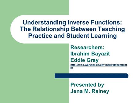 Understanding Inverse Functions: The Relationship Between Teaching Practice and Student Learning Researchers: Ibrahim Bayazit Eddie Gray