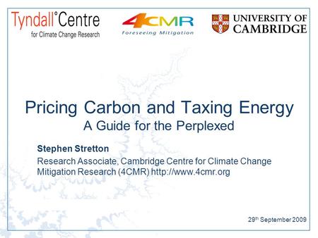 29 th September 2009 Pricing Carbon and Taxing Energy A Guide for the Perplexed Stephen Stretton Research Associate, Cambridge Centre for Climate Change.