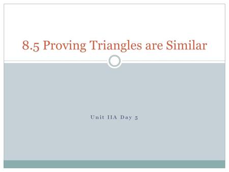 Unit IIA Day 5 8.5 Proving Triangles are Similar.