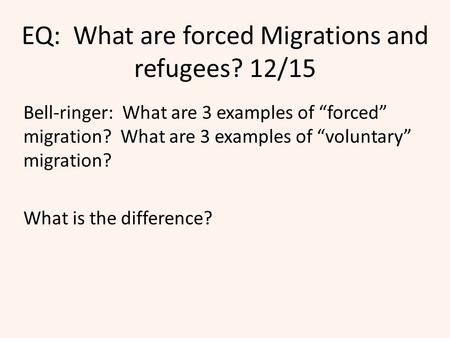 EQ: What are forced Migrations and refugees? 12/15 Bell-ringer: What are 3 examples of “forced” migration? What are 3 examples of “voluntary” migration?