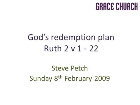 Steve Petch Sunday 8 th February 2009 God’s redemption plan Ruth 2 v 1 - 22.