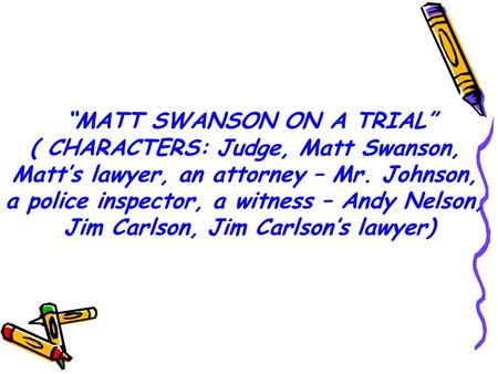 “MATT SWANSON ON A TRIAL” ( CHARACTERS: Judge, Matt Swanson, Matt’s lawyer, an attorney – Mr. Johnson, a police inspector, a witness – Andy Nelson, Jim.