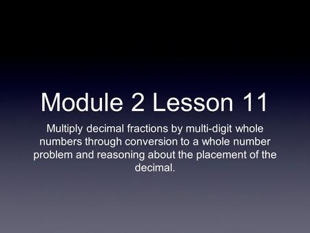 Module 2 Lesson 11 Multiply decimal fractions by multi-digit whole numbers through conversion to a whole number problem and reasoning about the placement.