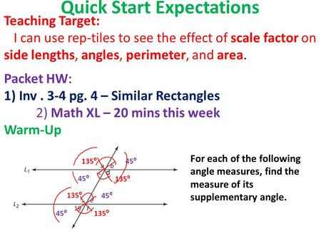 Quick Start Expectations d 135⁰ d 45⁰ Teaching Target: I can use rep-tiles to see the effect of scale factor on side lengths, angles, perimeter, and area.