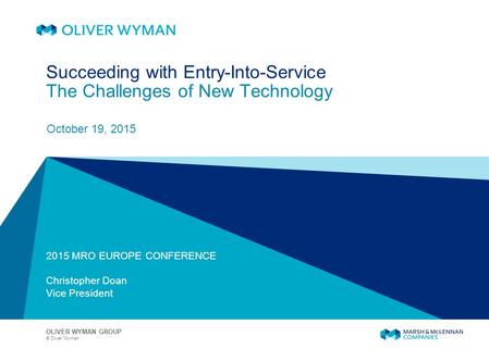 © Oliver Wyman OLIVER WYMAN GROUP Succeeding with Entry-Into-Service The Challenges of New Technology October 19, 2015 2015 MRO EUROPE CONFERENCE Christopher.