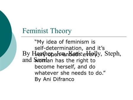 Feminist Theory By Heather, Jen, Katie, Holly, Steph, and Sam! “My idea of feminism is self-determination, and it’s very open-ended: every woman has the.