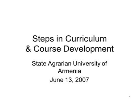 1 Steps in Curriculum & Course Development State Agrarian University of Armenia June 13, 2007.