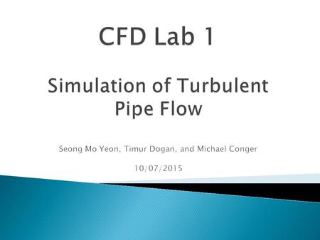 CFD Lab 1 Simulation of Turbulent Pipe Flow Seong Mo Yeon, Timur Dogan, and Michael Conger 10/07/2015.