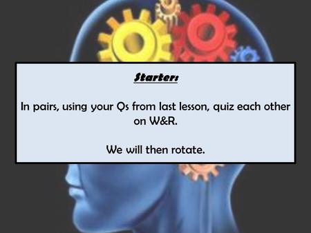 Starter: In pairs, using your Qs from last lesson, quiz each other on W&R. We will then rotate.