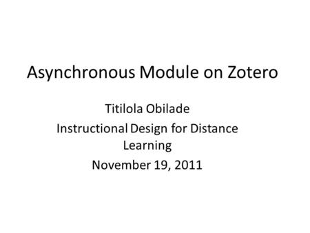 Asynchronous Module on Zotero Titilola Obilade Instructional Design for Distance Learning November 19, 2011.