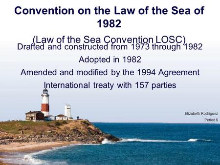 Convention on the Law of the Sea of 1982 (Law of the Sea Convention LOSC) Drafted and constructed from 1973 through 1982 Adopted in 1982 Amended and modified.