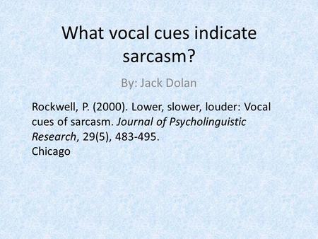 What vocal cues indicate sarcasm? By: Jack Dolan Rockwell, P. (2000). Lower, slower, louder: Vocal cues of sarcasm. Journal of Psycholinguistic Research,