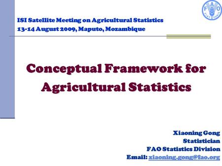 ISI Satellite Meeting on Agricultural Statistics 13-14 August 2009, Maputo, Mozambique Xiaoning Gong Statistician FAO Statistics Division