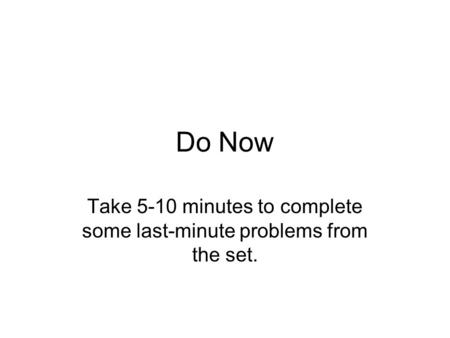 Do Now Take 5-10 minutes to complete some last-minute problems from the set.