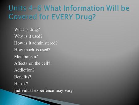 What is drug? Why is it used? How is it administered? How much is used? Metabolism? Affects on the cell? Addiction? Benefits? Harms? Individual experience.