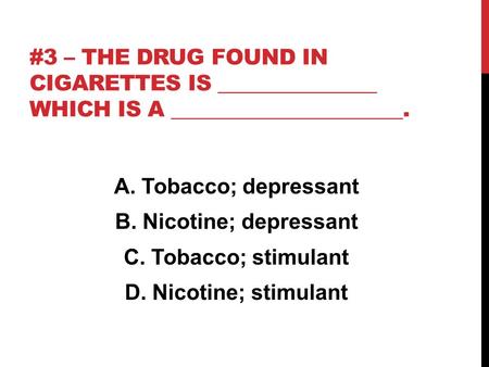 #3 – THE DRUG FOUND IN CIGARETTES IS _______________ WHICH IS A ______________________. A. Tobacco; depressant B. Nicotine; depressant C. Tobacco; stimulant.