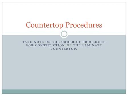 TAKE NOTE ON THE ORDER OF PROCEDURE FOR CONSTRUCTION OF THE LAMINATE COUNTERTOP. Countertop Procedures.