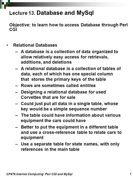 CP476 Internet Computing Perl CGI and MySql 1 Relational Databases –A database is a collection of data organized to allow relatively easy access for retrievals,