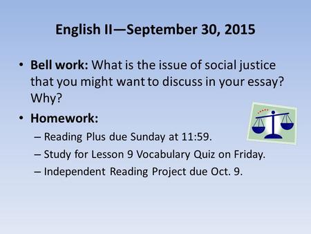 English II—September 30, 2015 Bell work: What is the issue of social justice that you might want to discuss in your essay? Why? Homework: – Reading Plus.