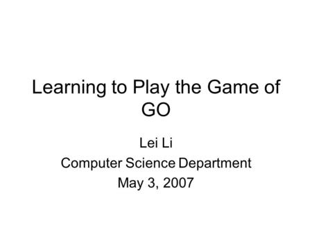 Learning to Play the Game of GO Lei Li Computer Science Department May 3, 2007.