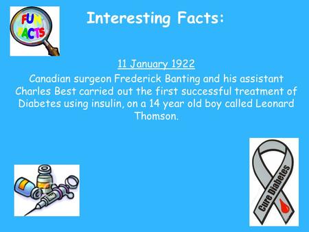 Interesting Facts: 11 January 1922 Canadian surgeon Frederick Banting and his assistant Charles Best carried out the first successful treatment of Diabetes.