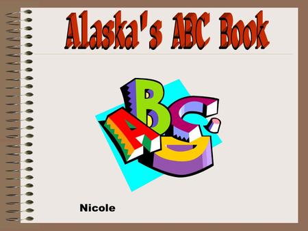 Nicole. A is for Alaska. Alaska is a Neat state in North America. It is mostly below zero there but sometimes it is nicer there than it is here. Alaska’s.