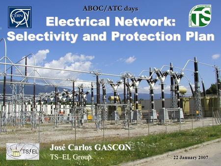 ABOC/ATC days Electrical Network: Selectivity and Protection Plan José Carlos GASCON TS–EL Group 22 January 2007.