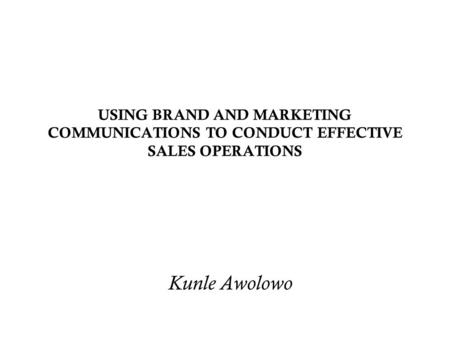 USING BRAND AND MARKETING COMMUNICATIONS TO CONDUCT EFFECTIVE SALES OPERATIONS Kunle Awolowo.