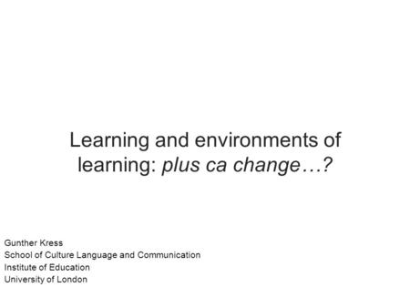 Learning and environments of learning: plus ca change…? Gunther Kress School of Culture Language and Communication Institute of Education University of.