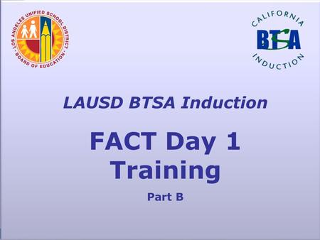 LAUSD BTSA Induction FACT Day 1 Training Part B. FACT K-W-L Think about what you KNOW so far about FACT What do you WANT to know about FACT? Keep a list.