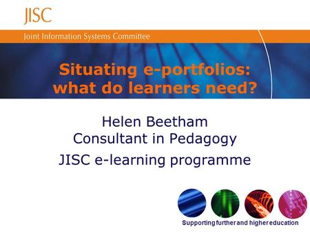 Supporting further and higher education Situating e-portfolios: what do learners need? Helen Beetham Consultant in Pedagogy JISC e-learning programme.