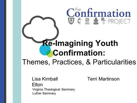 Lisa Kimball Terri Martinson Elton Virginia Theological Seminary Luther Seminary Re-Imagining Youth Confirmation: Themes, Practices, & Particularities.