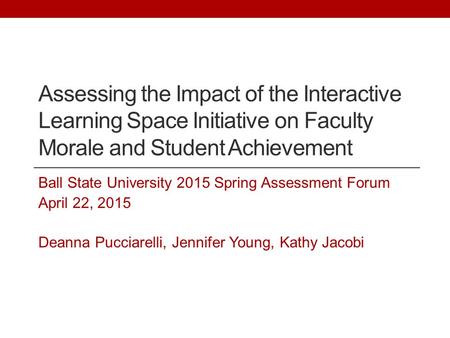 Assessing the Impact of the Interactive Learning Space Initiative on Faculty Morale and Student Achievement Ball State University 2015 Spring Assessment.