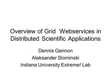 Overview of Grid Webservices in Distributed Scientific Applications Dennis Gannon Aleksander Slominski Indiana University Extreme! Lab.