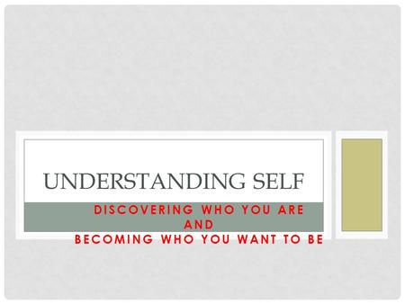 DISCOVERING WHO YOU ARE AND BECOMING WHO YOU WANT TO BE UNDERSTANDING SELF.