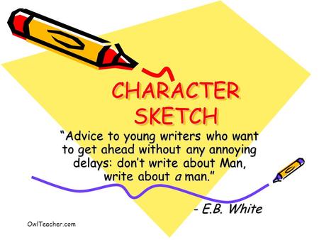 OwlTeacher.com CHARACTER SKETCH “Advice to young writers who want to get ahead without any annoying delays: don’t write about Man, write about a man.”