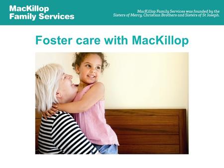 Foster care with MacKillop. What is foster care? –Foster care is the care of a child or young person who is not able to live with their own family. –They.