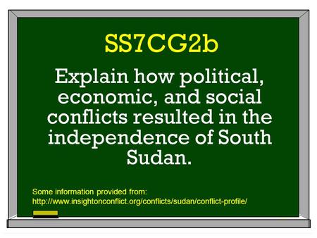 SS7CG2b Explain how political, economic, and social conflicts resulted in the independence of South Sudan. Some information provided from: http://www.insightonconflict.org/conflicts/sudan/conflict-profile/