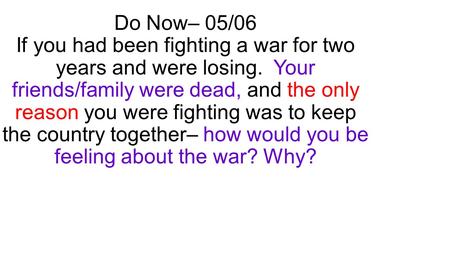 Do Now– 05/06 If you had been fighting a war for two years and were losing. Your friends/family were dead, and the only reason you were fighting was to.