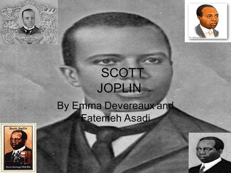 SCOTT JOPLIN By Emma Devereaux and Fatemeh Asadi.